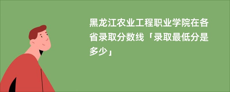 黑龙江农业工程职业学院在各省录取分数线「录取最低分是多少」