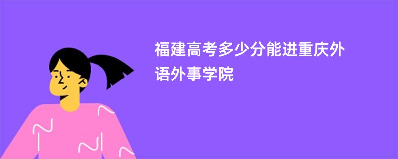 福建高考多少分能进重庆外语外事学院