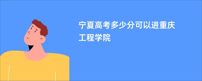 宁夏高考多少分可以进重庆工程学院
