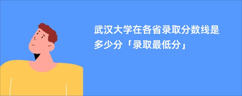 武汉大学在各省录取分数线是多少分「录取最低分」