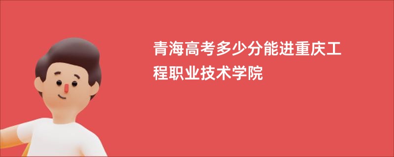 青海高考多少分能进重庆工程职业技术学院