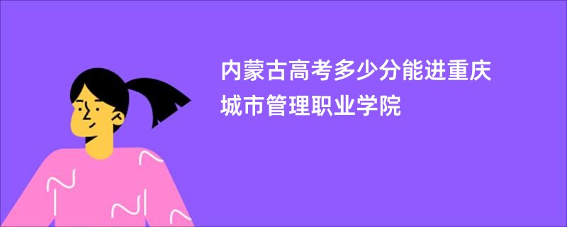 内蒙古高考多少分能进重庆城市管理职业学院