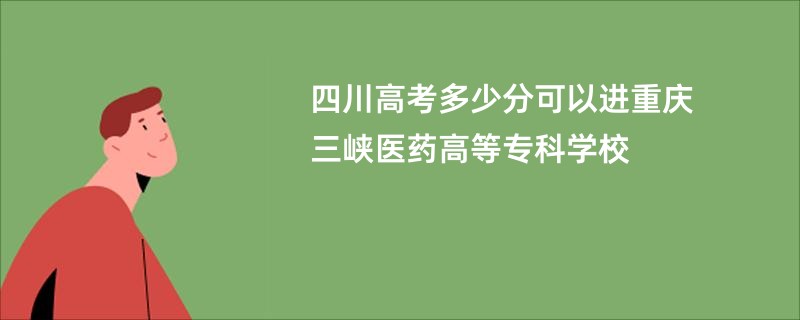 四川高考多少分可以进重庆三峡医药高等专科学校