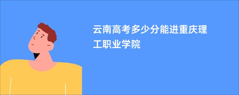 云南高考多少分能进重庆理工职业学院