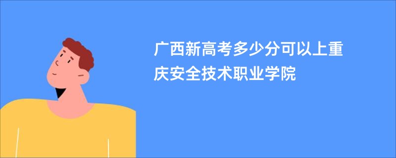 广西新高考多少分可以上重庆安全技术职业学院