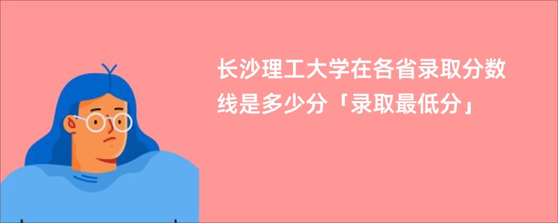 长沙理工大学在各省录取分数线是多少分「录取最低分」