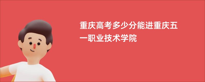 重庆高考多少分能进重庆五一职业技术学院