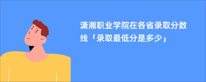 潇湘职业学院在各省录取分数线「录取最低分是多少」
