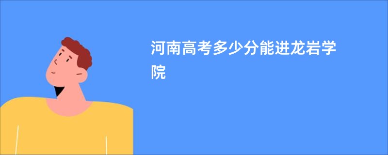 河南高考多少分能进龙岩学院