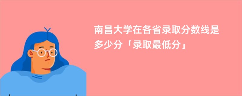 南昌大学在各省录取分数线是多少分「录取最低分」