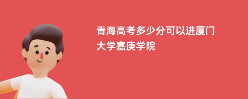 青海高考多少分可以进厦门大学嘉庚学院