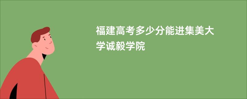福建高考多少分能进集美大学诚毅学院