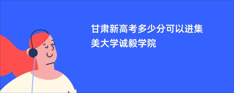 甘肃新高考多少分可以进集美大学诚毅学院