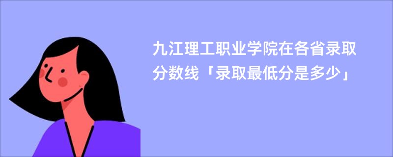 九江理工职业学院在各省录取分数线「录取最低分是多少」