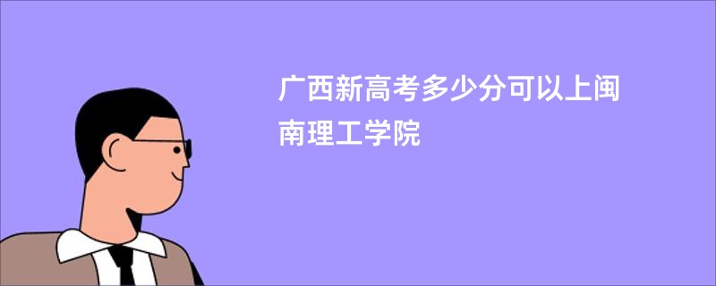 广西新高考多少分可以上闽南理工学院