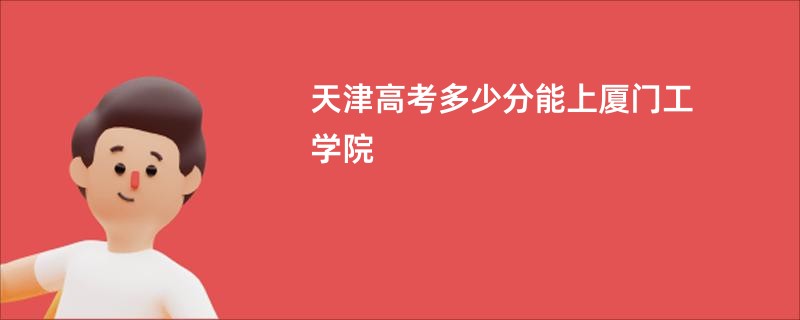 天津高考多少分能上厦门工学院