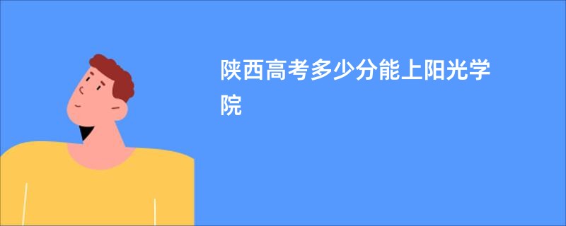 陕西高考多少分能上阳光学院