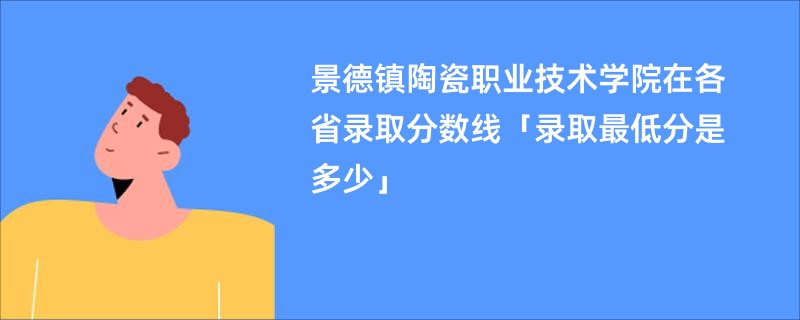 景德镇陶瓷职业技术学院在各省录取分数线「录取最低分是多少」