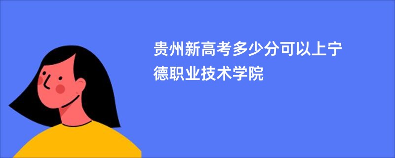 贵州新高考多少分可以上宁德职业技术学院