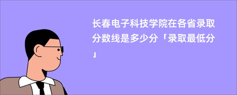 长春电子科技学院在各省录取分数线是多少分「录取最低分」