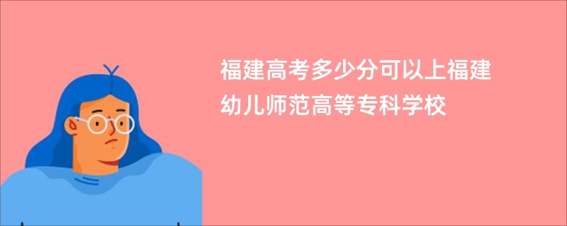 福建高考多少分可以上福建幼儿师范高等专科学校