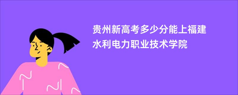 贵州新高考多少分能上福建水利电力职业技术学院