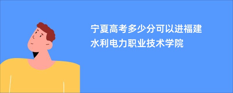 宁夏高考多少分可以进福建水利电力职业技术学院
