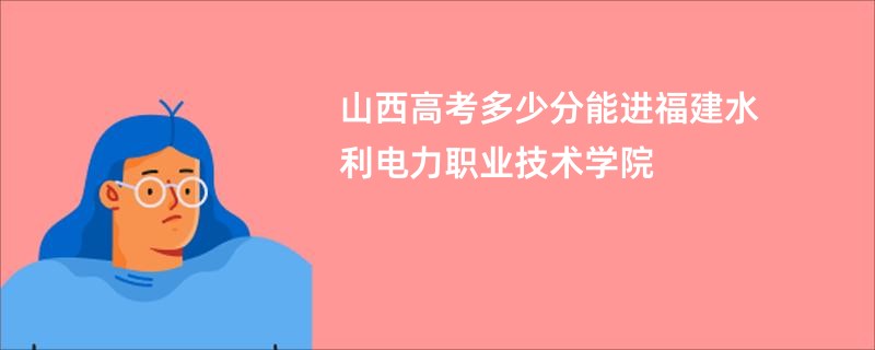 山西高考多少分能进福建水利电力职业技术学院