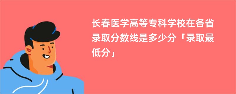 长春医学高等专科学校在各省录取分数线是多少分「录取最低分」