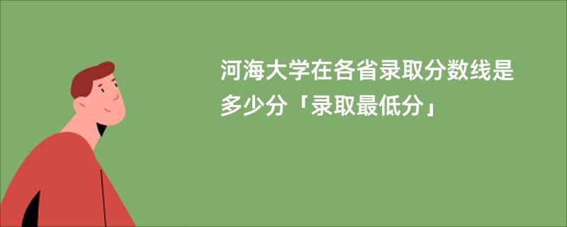 河海大学在各省录取分数线是多少分「录取最低分」