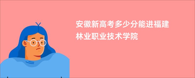 安徽新高考多少分能进福建林业职业技术学院
