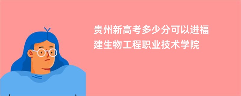 贵州新高考多少分可以进福建生物工程职业技术学院