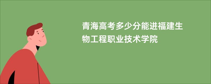 青海高考多少分能进福建生物工程职业技术学院