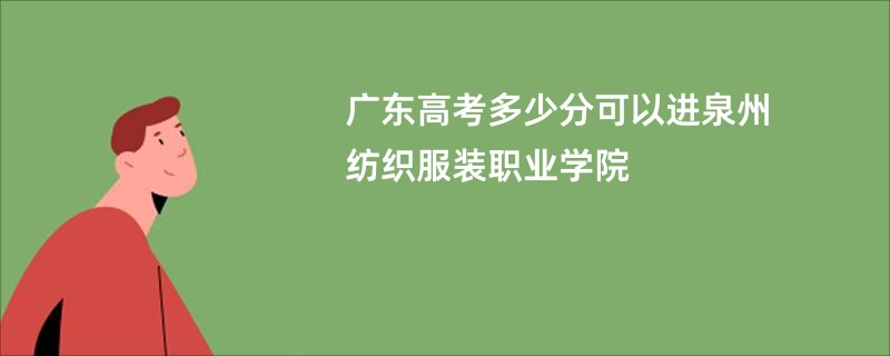 广东高考多少分可以进泉州纺织服装职业学院