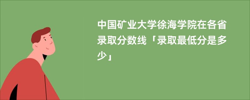 中国矿业大学徐海学院在各省录取分数线「录取最低分是多少」