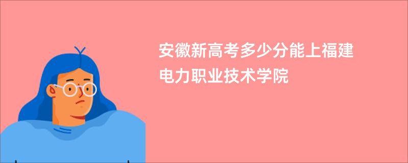 安徽新高考多少分能上福建电力职业技术学院