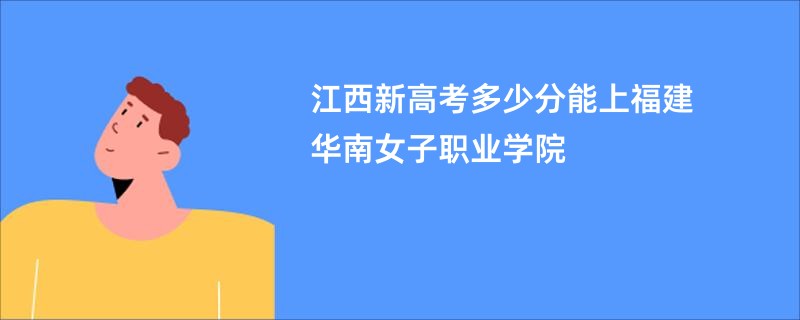 江西新高考多少分能上福建华南女子职业学院