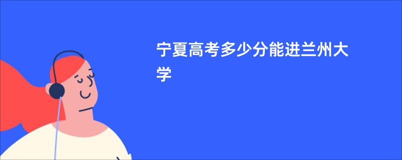 宁夏高考多少分能进兰州大学