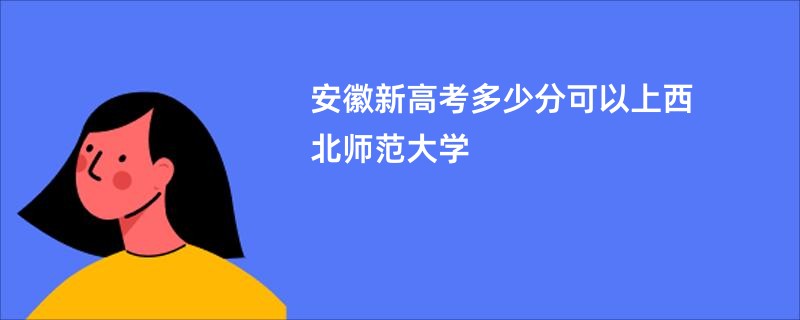 安徽新高考多少分可以上西北师范大学