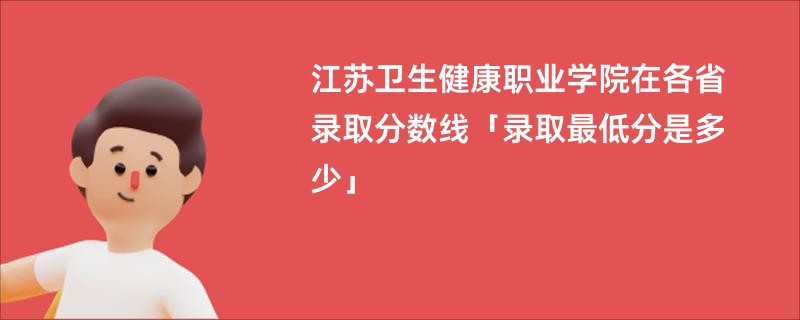 江苏卫生健康职业学院在各省录取分数线「录取最低分是多少」