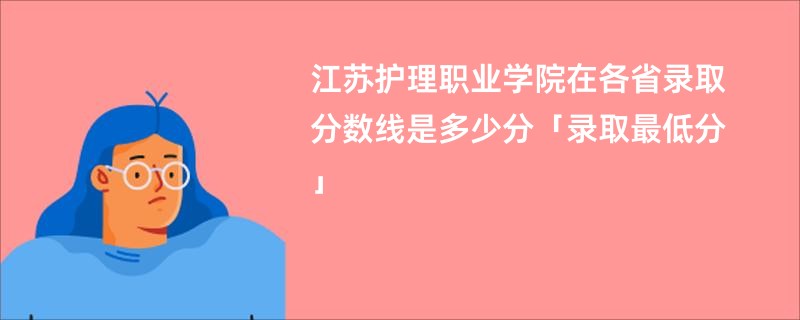 江苏护理职业学院在各省录取分数线是多少分「录取最低分」