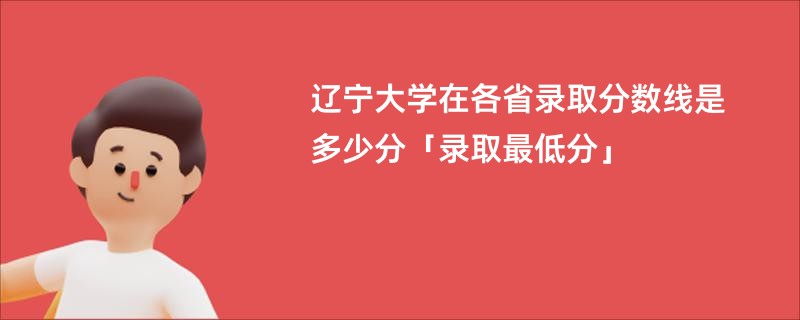 辽宁大学在各省录取分数线是多少分「录取最低分」