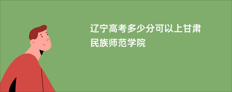 辽宁高考多少分可以上甘肃民族师范学院