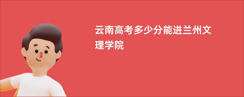 云南高考多少分能进兰州文理学院