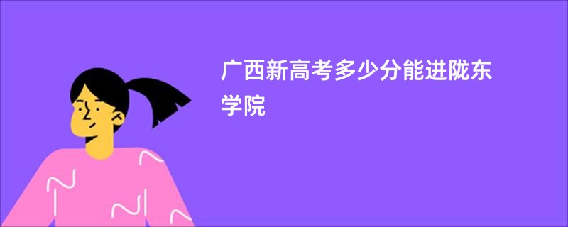 广西新高考多少分能进陇东学院