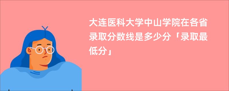 大连医科大学中山学院在各省录取分数线是多少分「录取最低分」