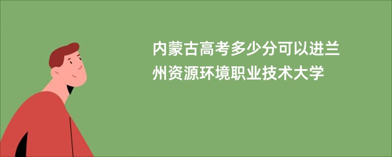 内蒙古高考多少分可以进兰州资源环境职业技术大学