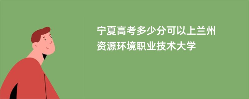 宁夏高考多少分可以上兰州资源环境职业技术大学