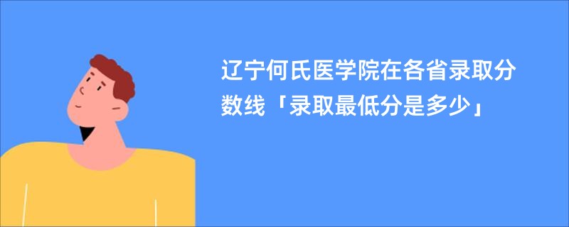 辽宁何氏医学院在各省录取分数线「录取最低分是多少」