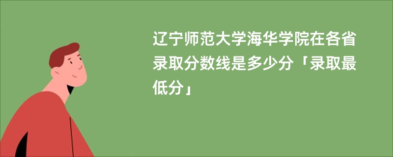 辽宁师范大学海华学院在各省录取分数线是多少分「录取最低分」